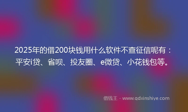 2025年的借200块钱用什么软件不查征信呢有：平安i贷、省呗、投友圈、e微贷、小花钱包等。