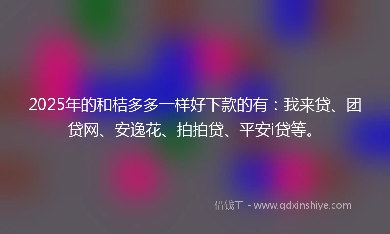 2025年的和桔多多一样好下款的有：我来贷、团贷网、安逸花、拍拍贷、平安i贷等。