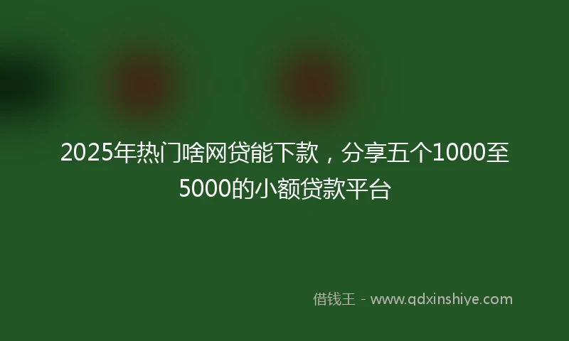 2025年热门啥网贷能下款，分享五个1000至5000的小额贷款平台