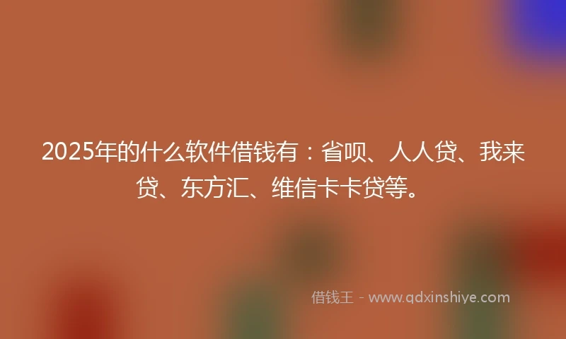 2025年的什么软件借钱有：省呗、人人贷、我来贷、东方汇、维信卡卡贷等。