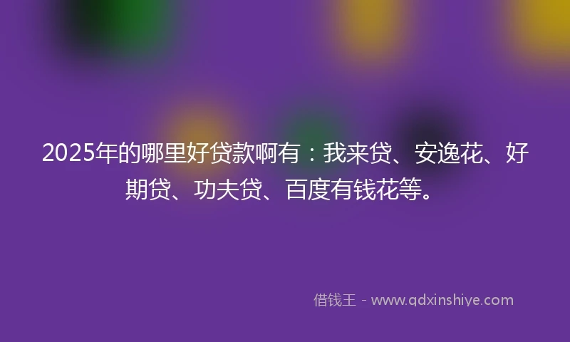 2025年的哪里好贷款啊有：我来贷、安逸花、好期贷、功夫贷、百度有钱花等。