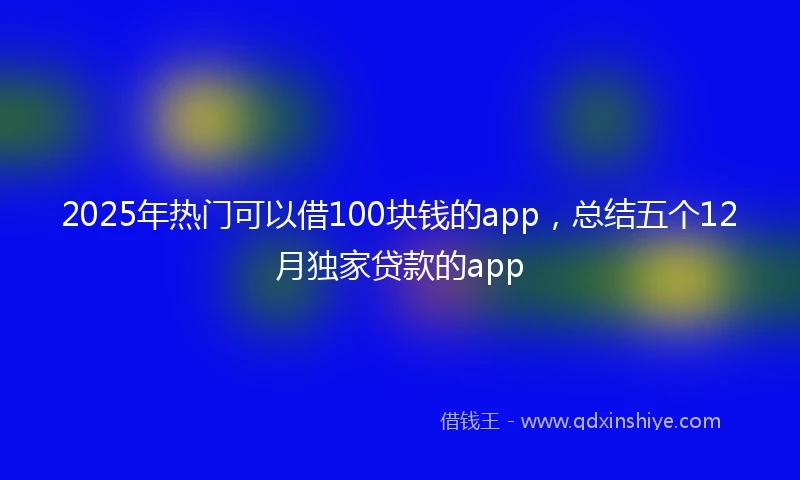 2025年热门可以借100块钱的app，总结五个12月独家贷款的app