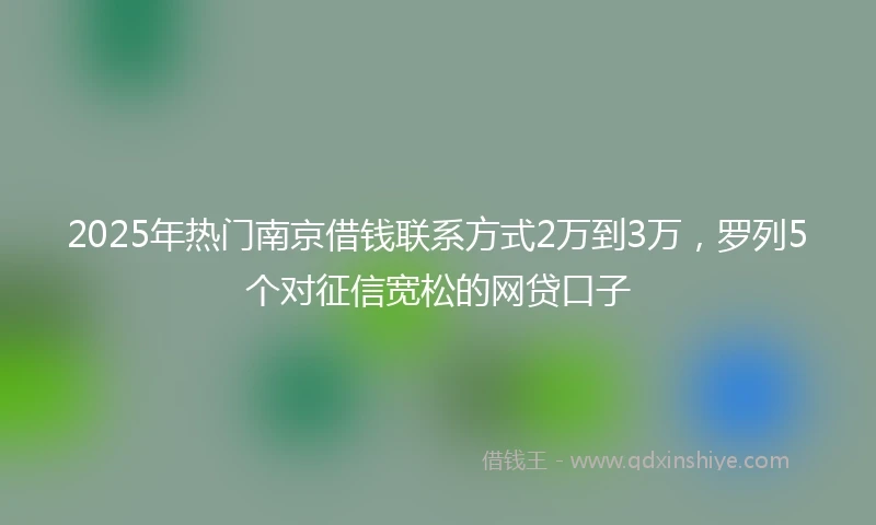 2025年热门南京借钱联系方式2万到3万，罗列5个对征信宽松的网贷口子