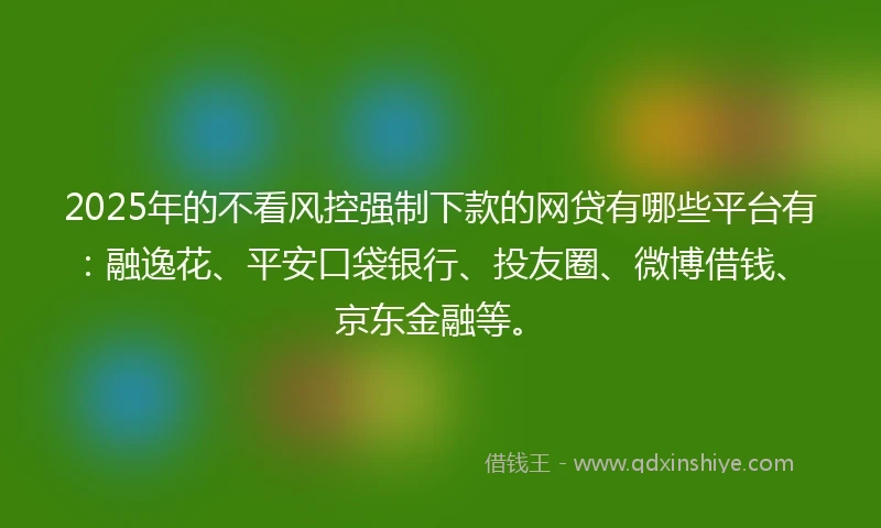2025年的不看风控强制下款的网贷有哪些平台有:融逸花、平安口袋银行、投友圈、微博借钱、京东金融等。