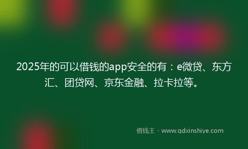 2025年的可以借钱的app安全的有：e微贷、东方汇、团贷网、京东金融、拉卡拉等。