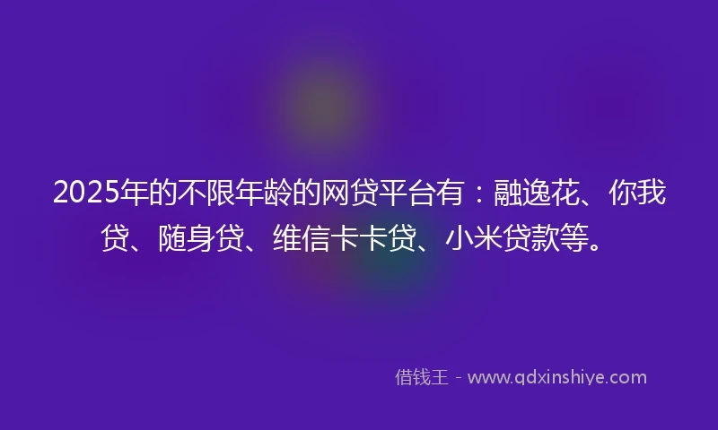 2025年的不限年龄的网贷平台有：融逸花、你我贷、随身贷、维信卡卡贷、小米贷款等。