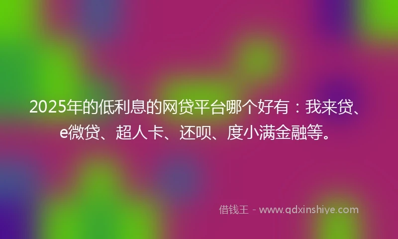 2025年的低利息的网贷平台哪个好有：我来贷、e微贷、超人卡、还呗、度小满金融等。