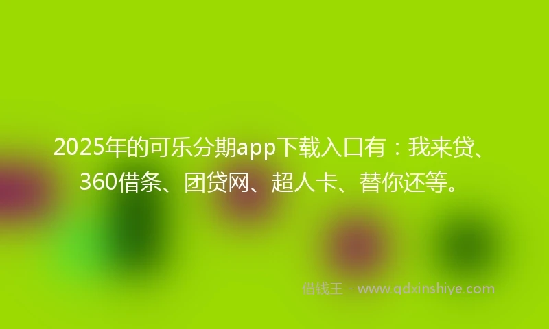 2025年的可乐分期app下载入口有：我来贷、360借条、团贷网、超人卡、替你还等。