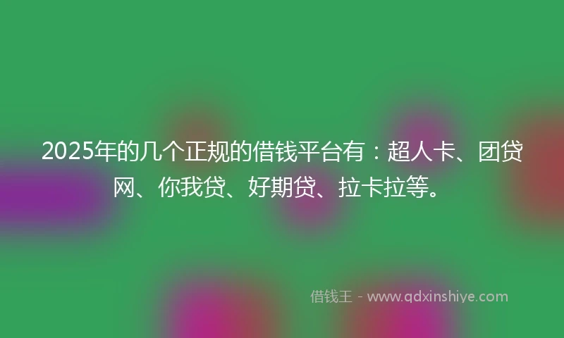 2025年的几个正规的借钱平台有：超人卡、团贷网、你我贷、好期贷、拉卡拉等。