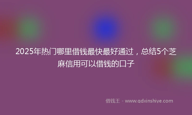 2025年热门哪里借钱最快最好通过,总结5个芝麻信用可以借钱的口子
