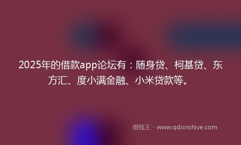 2025年的借款app论坛有:随身贷、柯基贷、东方汇、度小满金融、小米贷款等。