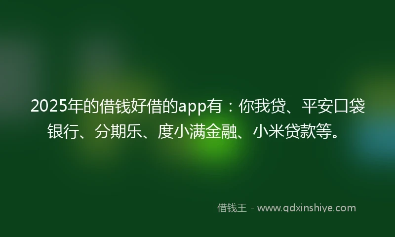 2025年的借钱好借的app有:你我贷、平安口袋银行、分期乐、度小满金融、小米贷款等。