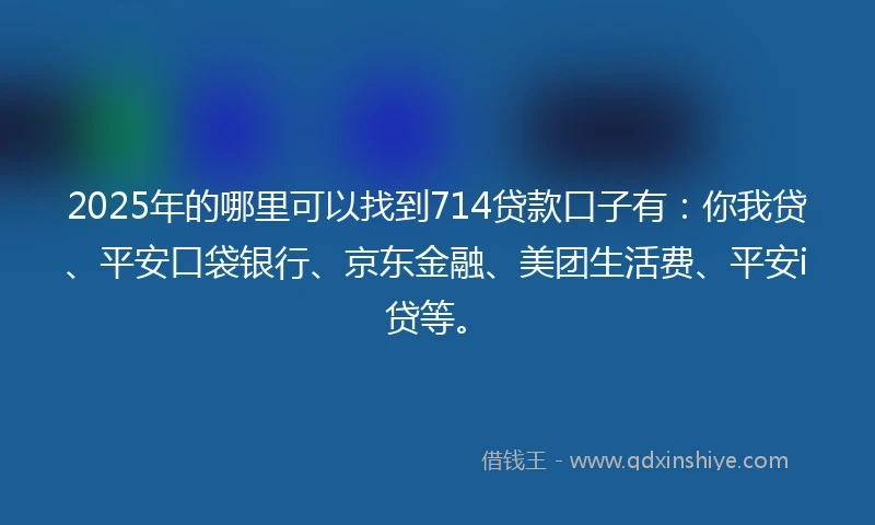 2025年的哪里可以找到714贷款口子有：你我贷、平安口袋银行、京东金融、美团生活费、平安i贷等。