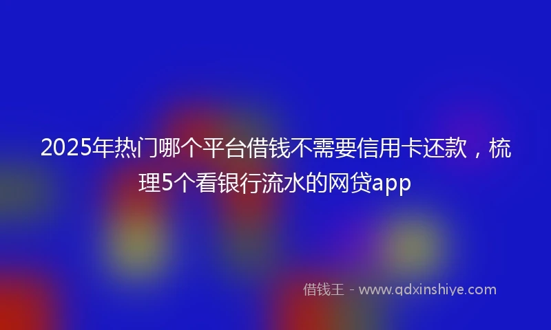 2025年热门哪个平台借钱不需要信用卡还款，梳理5个看银行流水的网贷app