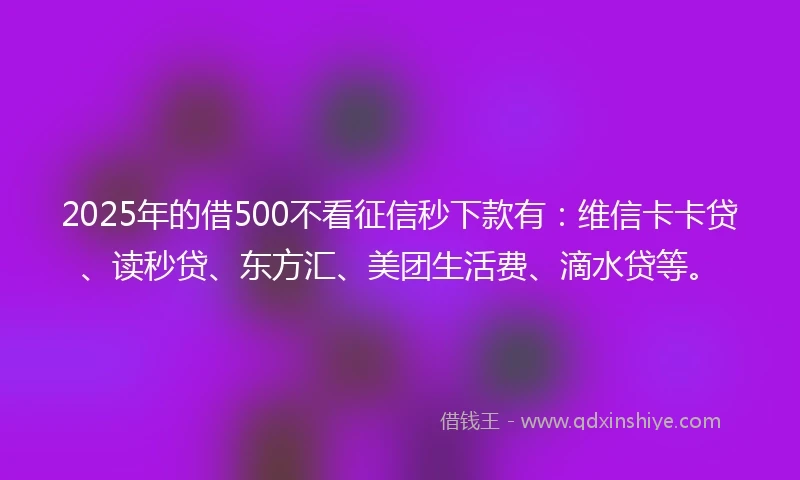 2025年的借500不看征信秒下款有：维信卡卡贷、读秒贷、东方汇、美团生活费、滴水贷等。