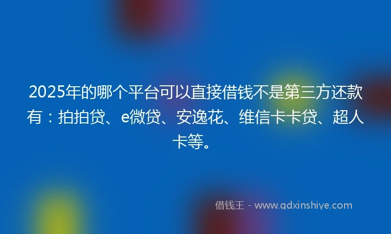 2025年的哪个平台可以直接借钱不是第三方还款有:拍拍贷、e微贷、安逸花、维信卡卡贷、超人卡等。