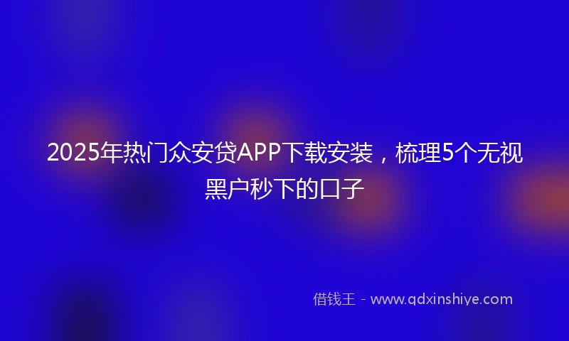 2025年热门众安贷APP下载安装,梳理5个无视黑户秒下的口子