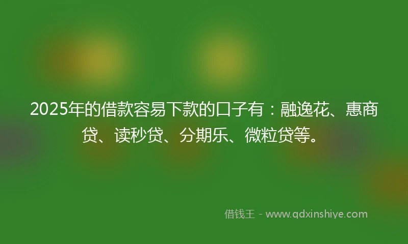 2025年的借款容易下款的口子有：融逸花、惠商贷、读秒贷、分期乐、微粒贷等。