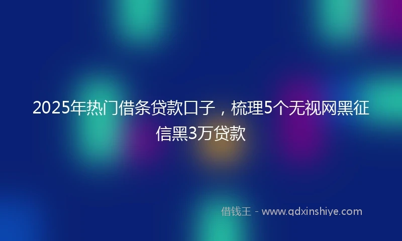 2025年热门借条贷款口子，梳理5个无视网黑征信黑3万贷款