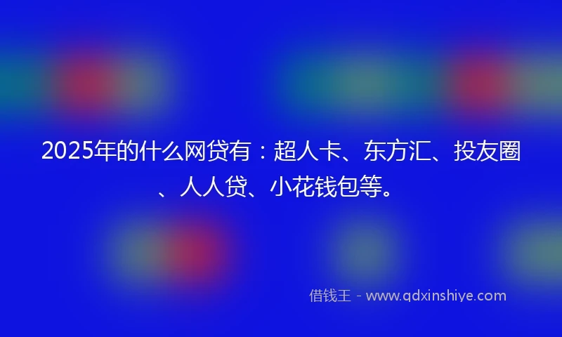 2025年的什么网贷有：超人卡、东方汇、投友圈、人人贷、小花钱包等。