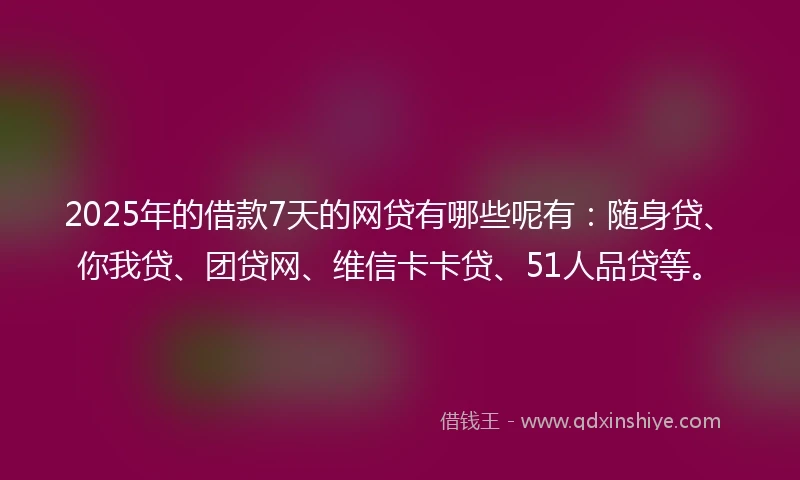 2025年的借款7天的网贷有哪些呢有：随身贷、你我贷、团贷网、维信卡卡贷、51人品贷等。