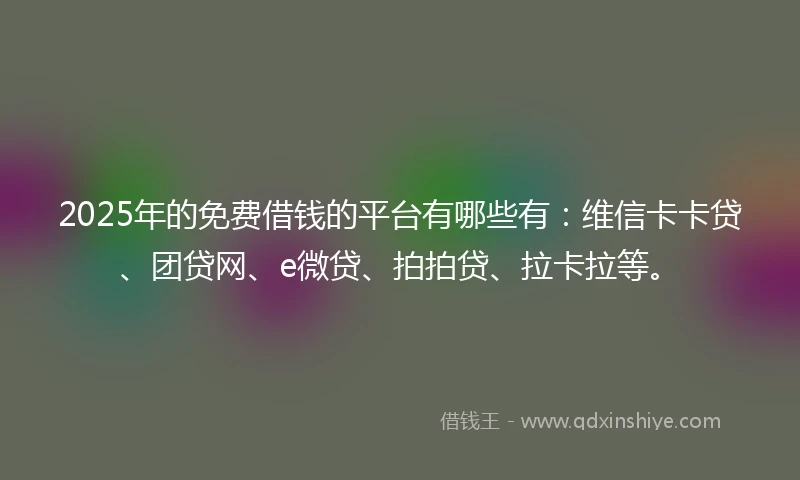 2025年的免费借钱的平台有哪些有：维信卡卡贷、团贷网、e微贷、拍拍贷、拉卡拉等。