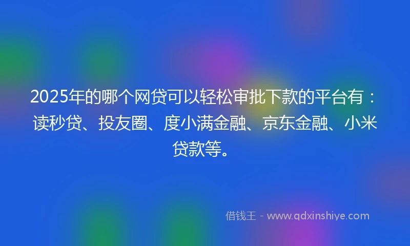 2025年的哪个网贷可以轻松审批下款的平台有：读秒贷、投友圈、度小满金融、京东金融、小米贷款等。