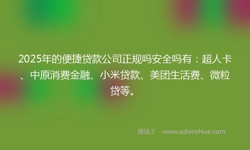 2025年的便捷贷款公司正规吗安全吗有：超人卡、中原消费金融、小米贷款、美团生活费、微粒贷等。