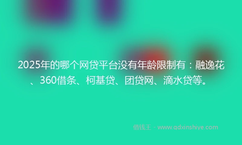 2025年的哪个网贷平台没有年龄限制有：融逸花、360借条、柯基贷、团贷网、滴水贷等。