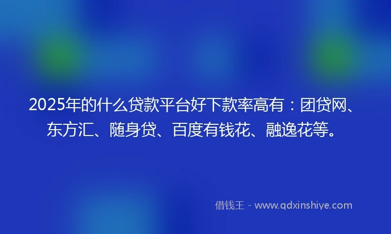 2025年的什么贷款平台好下款率高有：团贷网、东方汇、随身贷、百度有钱花、融逸花等。