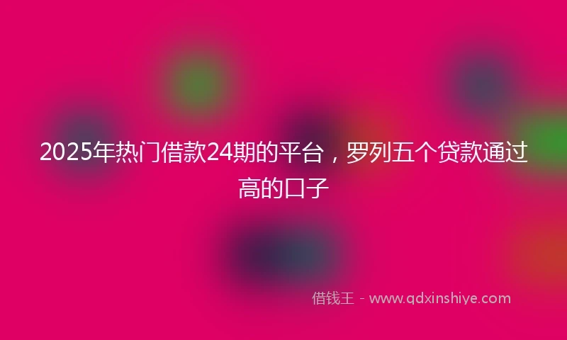 2025年热门借款24期的平台，罗列五个贷款通过高的口子