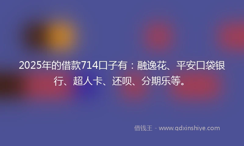 2025年的借款714口子有：融逸花、平安口袋银行、超人卡、还呗、分期乐等。