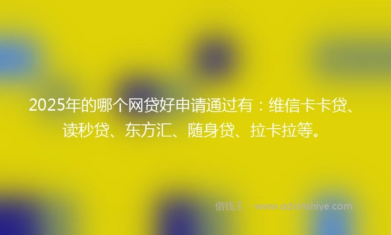 2025年的哪个网贷好申请通过有：维信卡卡贷、读秒贷、东方汇、随身贷、拉卡拉等。