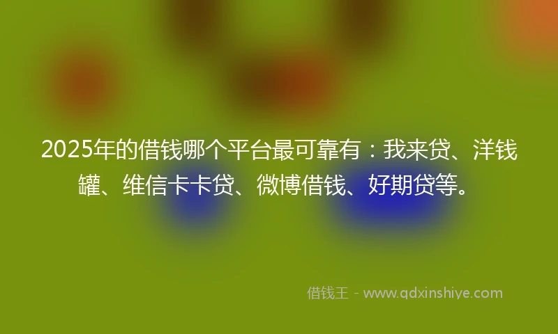 2025年的借钱哪个平台最可靠有：我来贷、洋钱罐、维信卡卡贷、微博借钱、好期贷等。