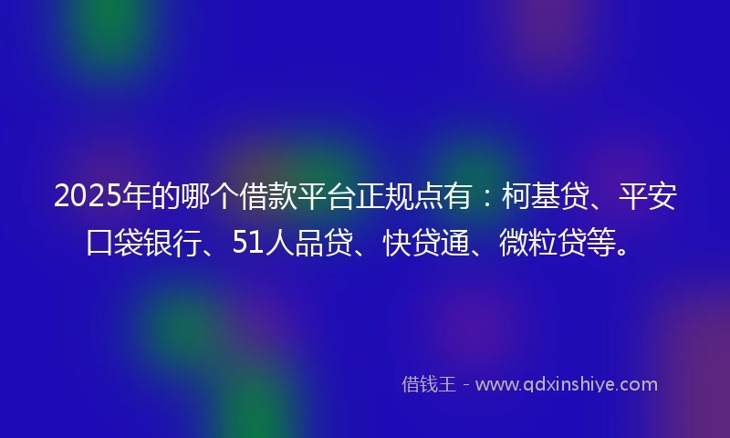 2025年的哪个借款平台正规点有：柯基贷、平安口袋银行、51人品贷、快贷通、微粒贷等。