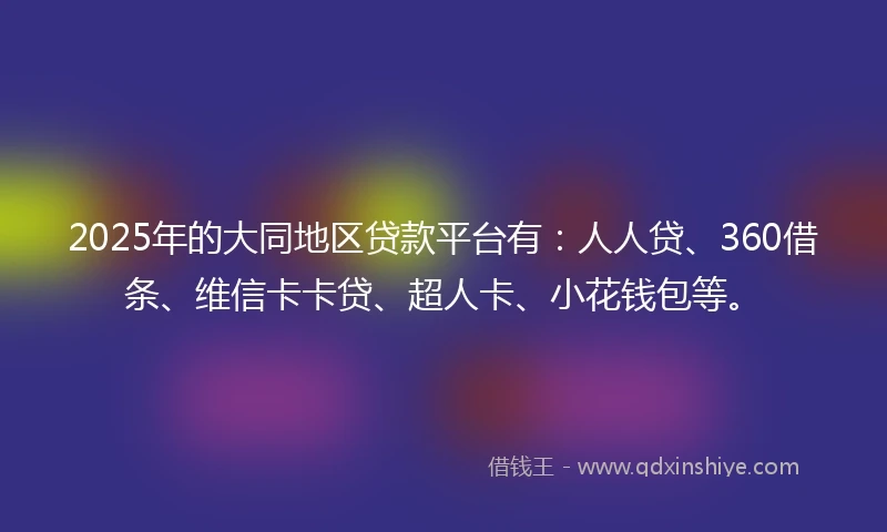2025年的大同地区贷款平台有：人人贷、360借条、维信卡卡贷、超人卡、小花钱包等。