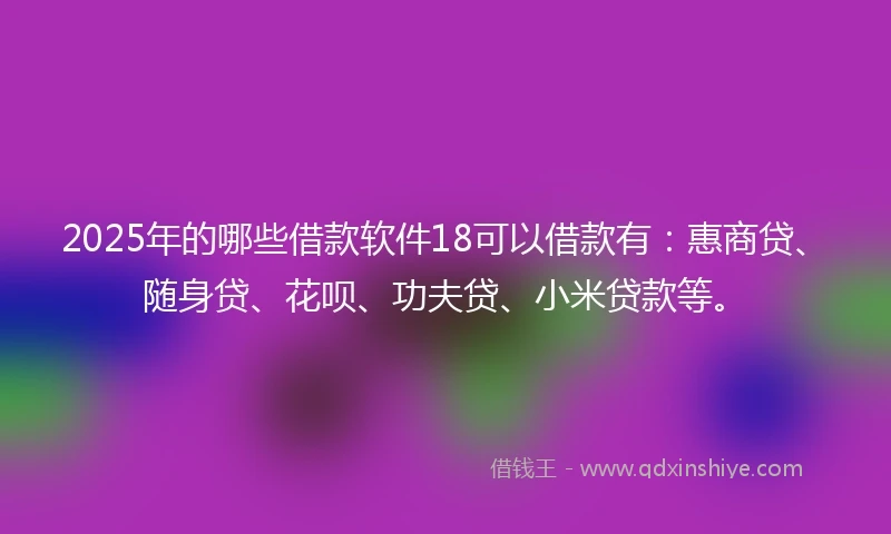 2025年的哪些借款软件18可以借款有:惠商贷、随身贷、花呗、功夫贷、小米贷款等。
