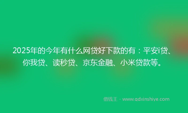 2025年的今年有什么网贷好下款的有:平安i贷、你我贷、读秒贷、京东金融、小米贷款等。