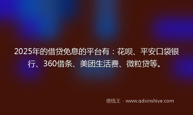 2025年的借贷免息的平台有：花呗、平安口袋银行、360借条、美团生活费、微粒贷等。