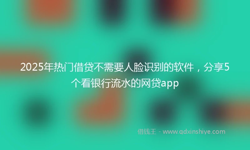 2025年热门借贷不需要人脸识别的软件，分享5个看银行流水的网贷app