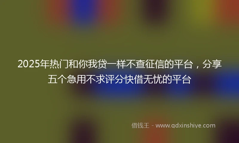 2025年热门和你我贷一样不查征信的平台，分享五个急用不求评分快借无忧的平台
