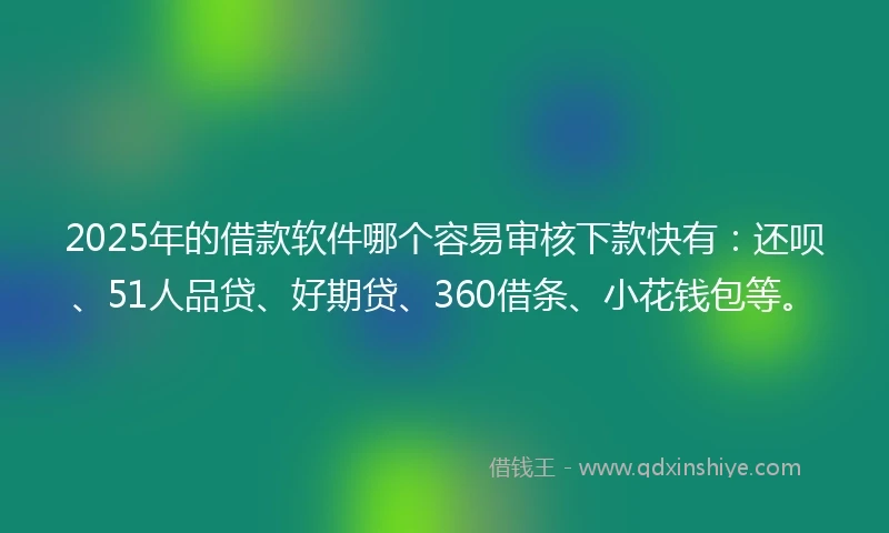 2025年的借款软件哪个容易审核下款快有：还呗、51人品贷、好期贷、360借条、小花钱包等。