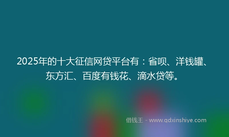 2025年的十大征信网贷平台有：省呗、洋钱罐、东方汇、百度有钱花、滴水贷等。