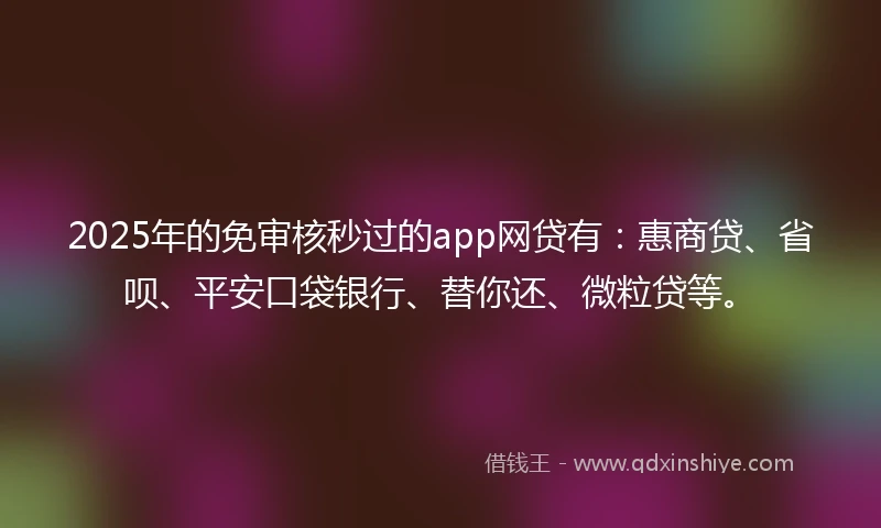 2025年的免审核秒过的app网贷有：惠商贷、省呗、平安口袋银行、替你还、微粒贷等。