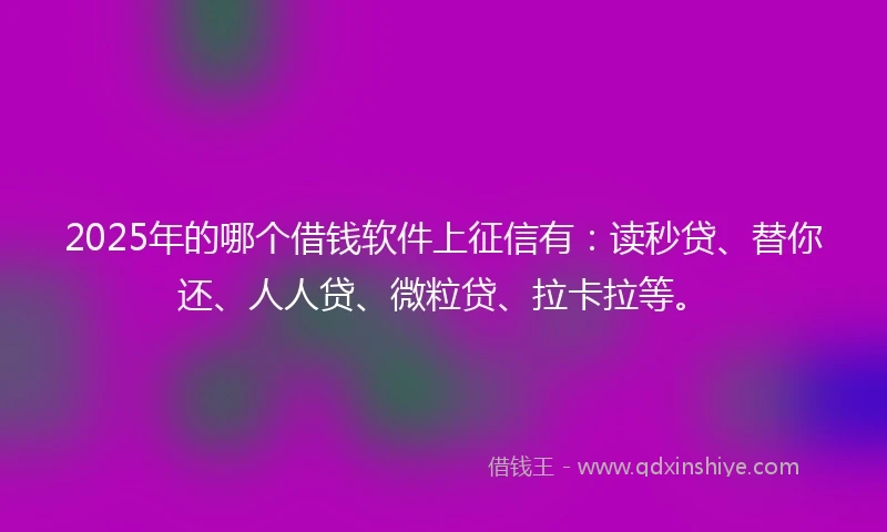 2025年的哪个借钱软件上征信有：读秒贷、替你还、人人贷、微粒贷、拉卡拉等。