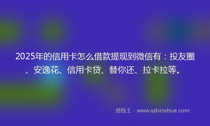 2025年的信用卡怎么借款提现到微信有：投友圈、安逸花、信用卡贷、替你还、拉卡拉等。