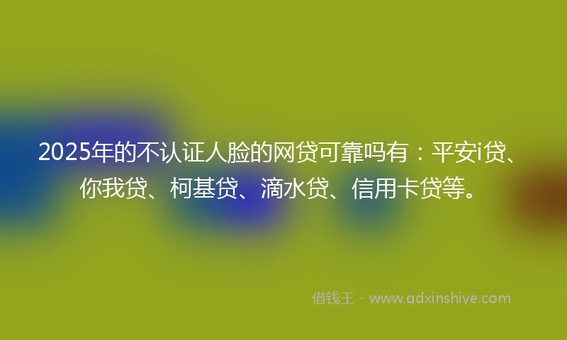 2025年的不认证人脸的网贷可靠吗有：平安i贷、你我贷、柯基贷、滴水贷、信用卡贷等。