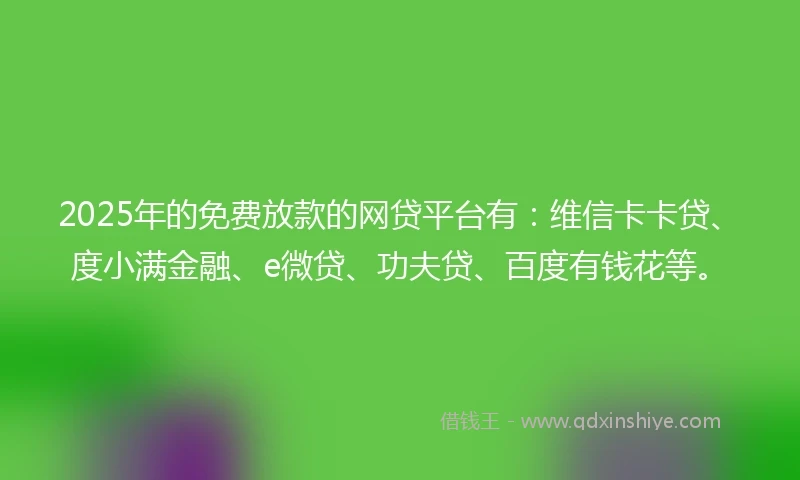 2025年的免费放款的网贷平台有：维信卡卡贷、度小满金融、e微贷、功夫贷、百度有钱花等。