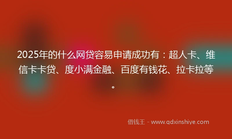2025年的什么网贷容易申请成功有：超人卡、维信卡卡贷、度小满金融、百度有钱花、拉卡拉等。