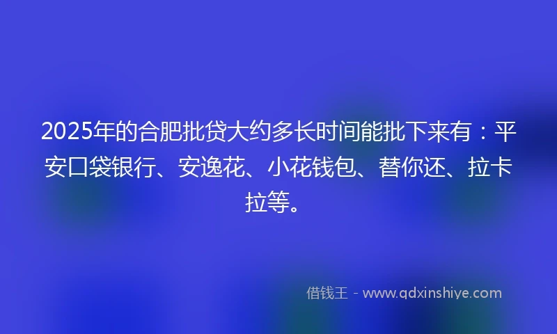 2025年的合肥批贷大约多长时间能批下来有：平安口袋银行、安逸花、小花钱包、替你还、拉卡拉等。
